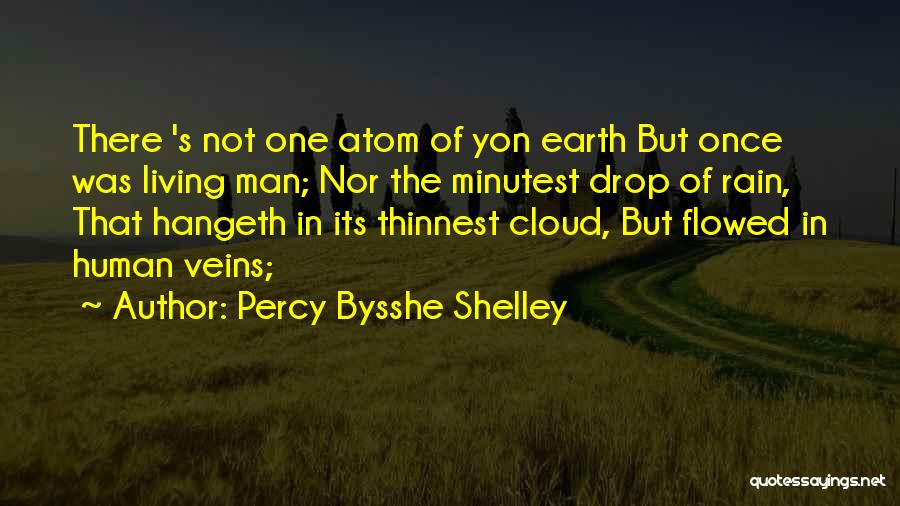 Percy Bysshe Shelley Quotes: There 's Not One Atom Of Yon Earth But Once Was Living Man; Nor The Minutest Drop Of Rain, That