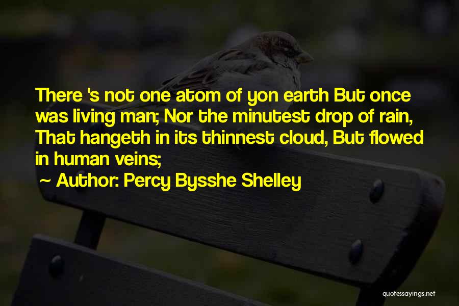 Percy Bysshe Shelley Quotes: There 's Not One Atom Of Yon Earth But Once Was Living Man; Nor The Minutest Drop Of Rain, That