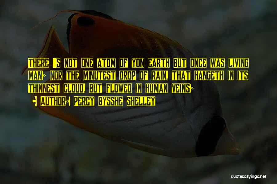 Percy Bysshe Shelley Quotes: There 's Not One Atom Of Yon Earth But Once Was Living Man; Nor The Minutest Drop Of Rain, That
