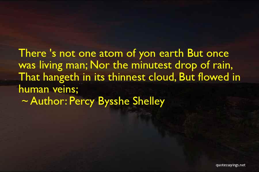 Percy Bysshe Shelley Quotes: There 's Not One Atom Of Yon Earth But Once Was Living Man; Nor The Minutest Drop Of Rain, That