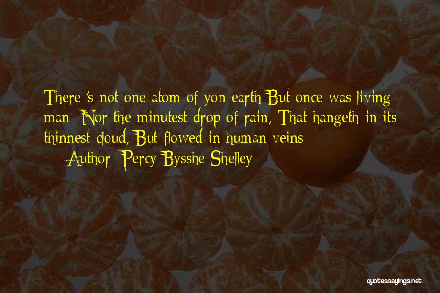 Percy Bysshe Shelley Quotes: There 's Not One Atom Of Yon Earth But Once Was Living Man; Nor The Minutest Drop Of Rain, That