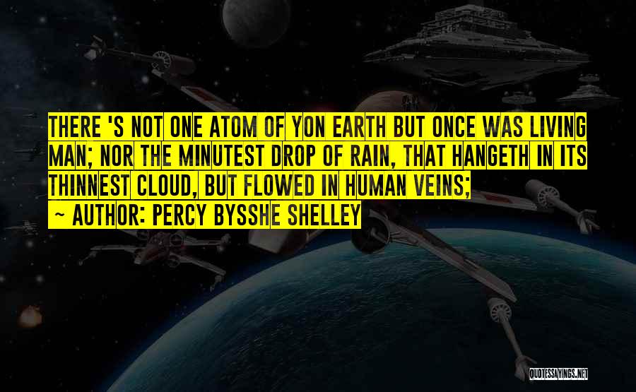 Percy Bysshe Shelley Quotes: There 's Not One Atom Of Yon Earth But Once Was Living Man; Nor The Minutest Drop Of Rain, That