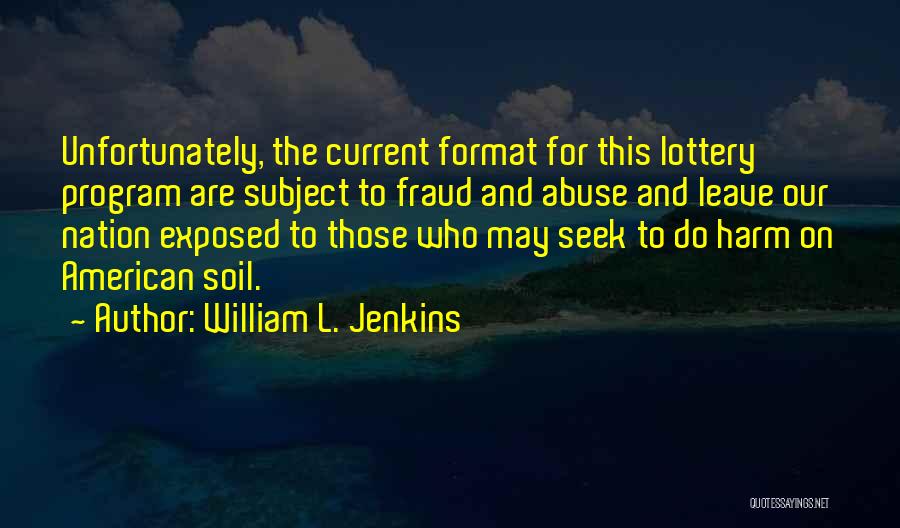 William L. Jenkins Quotes: Unfortunately, The Current Format For This Lottery Program Are Subject To Fraud And Abuse And Leave Our Nation Exposed To