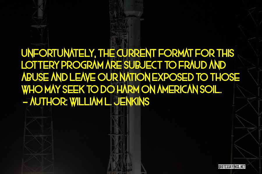 William L. Jenkins Quotes: Unfortunately, The Current Format For This Lottery Program Are Subject To Fraud And Abuse And Leave Our Nation Exposed To