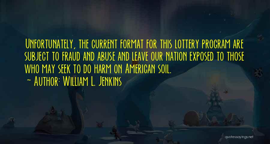 William L. Jenkins Quotes: Unfortunately, The Current Format For This Lottery Program Are Subject To Fraud And Abuse And Leave Our Nation Exposed To