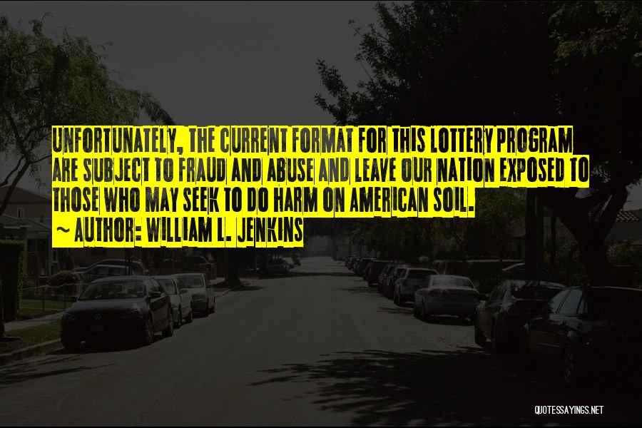 William L. Jenkins Quotes: Unfortunately, The Current Format For This Lottery Program Are Subject To Fraud And Abuse And Leave Our Nation Exposed To