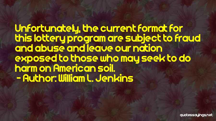 William L. Jenkins Quotes: Unfortunately, The Current Format For This Lottery Program Are Subject To Fraud And Abuse And Leave Our Nation Exposed To