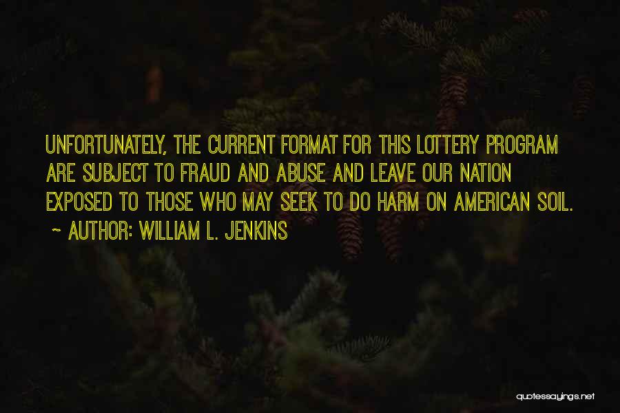 William L. Jenkins Quotes: Unfortunately, The Current Format For This Lottery Program Are Subject To Fraud And Abuse And Leave Our Nation Exposed To