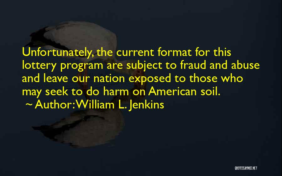 William L. Jenkins Quotes: Unfortunately, The Current Format For This Lottery Program Are Subject To Fraud And Abuse And Leave Our Nation Exposed To