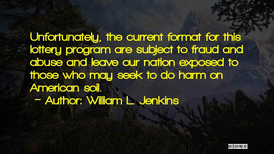 William L. Jenkins Quotes: Unfortunately, The Current Format For This Lottery Program Are Subject To Fraud And Abuse And Leave Our Nation Exposed To