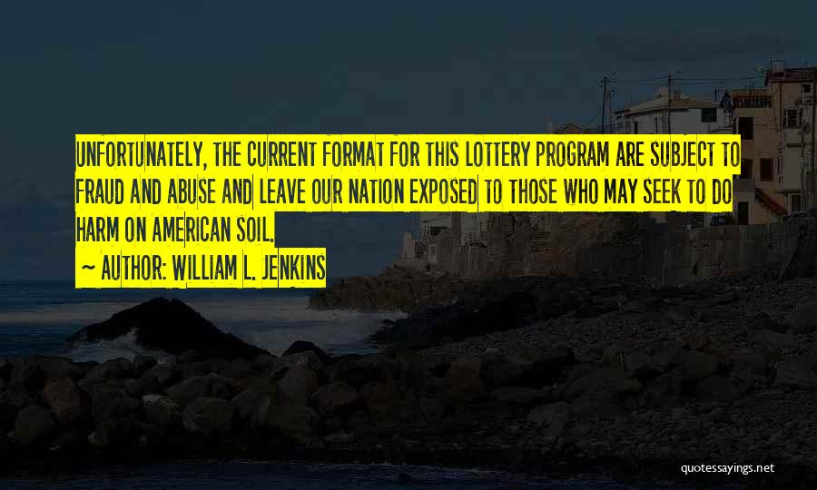 William L. Jenkins Quotes: Unfortunately, The Current Format For This Lottery Program Are Subject To Fraud And Abuse And Leave Our Nation Exposed To