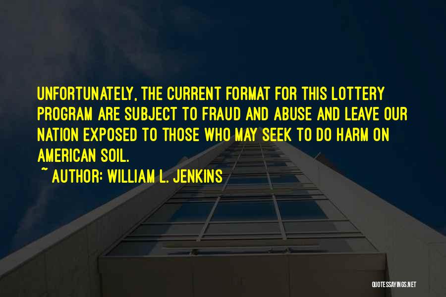 William L. Jenkins Quotes: Unfortunately, The Current Format For This Lottery Program Are Subject To Fraud And Abuse And Leave Our Nation Exposed To