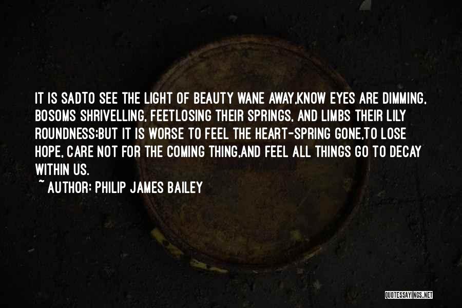 Philip James Bailey Quotes: It Is Sadto See The Light Of Beauty Wane Away,know Eyes Are Dimming, Bosoms Shrivelling, Feetlosing Their Springs, And Limbs