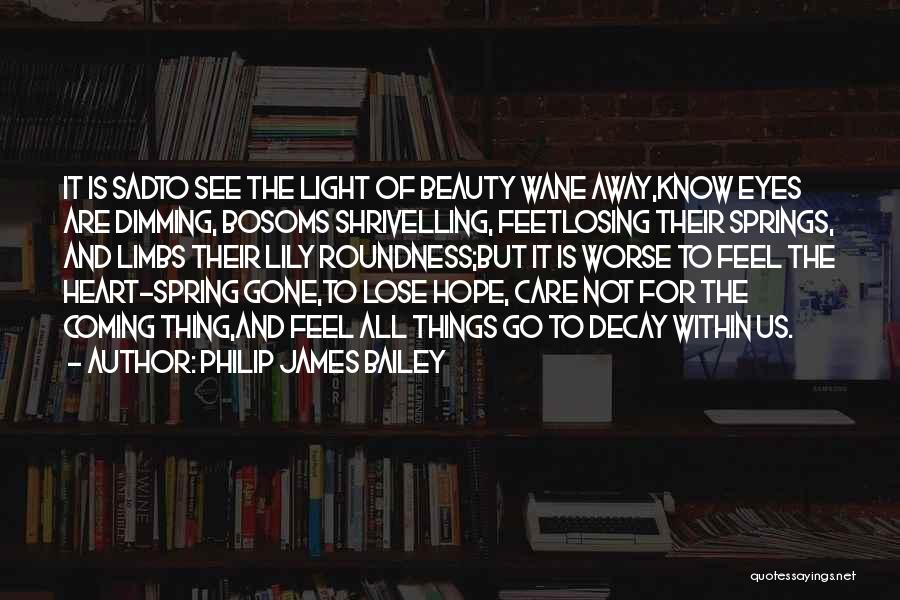 Philip James Bailey Quotes: It Is Sadto See The Light Of Beauty Wane Away,know Eyes Are Dimming, Bosoms Shrivelling, Feetlosing Their Springs, And Limbs