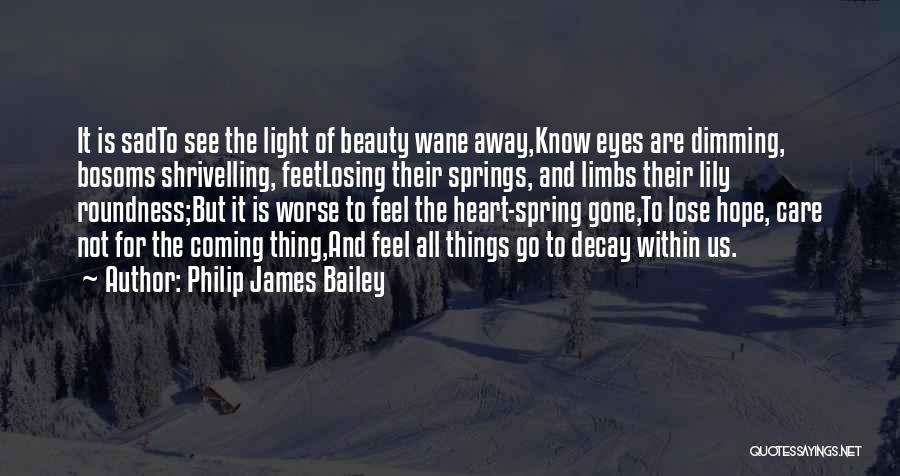 Philip James Bailey Quotes: It Is Sadto See The Light Of Beauty Wane Away,know Eyes Are Dimming, Bosoms Shrivelling, Feetlosing Their Springs, And Limbs
