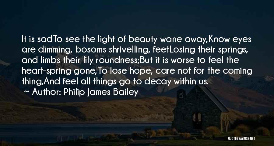 Philip James Bailey Quotes: It Is Sadto See The Light Of Beauty Wane Away,know Eyes Are Dimming, Bosoms Shrivelling, Feetlosing Their Springs, And Limbs