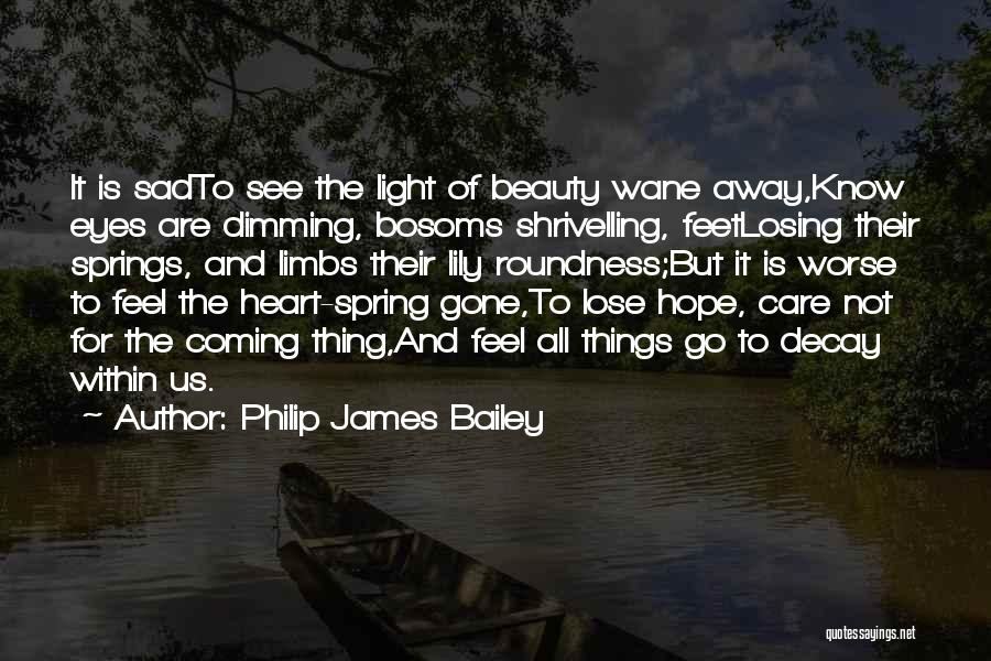 Philip James Bailey Quotes: It Is Sadto See The Light Of Beauty Wane Away,know Eyes Are Dimming, Bosoms Shrivelling, Feetlosing Their Springs, And Limbs