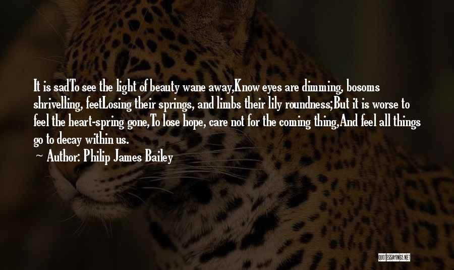 Philip James Bailey Quotes: It Is Sadto See The Light Of Beauty Wane Away,know Eyes Are Dimming, Bosoms Shrivelling, Feetlosing Their Springs, And Limbs