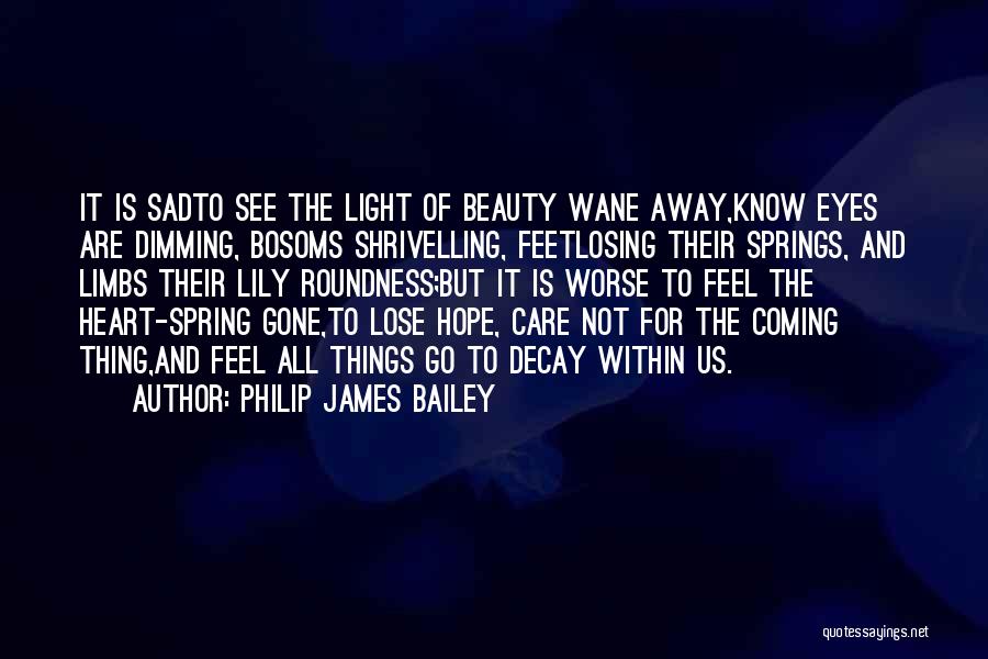 Philip James Bailey Quotes: It Is Sadto See The Light Of Beauty Wane Away,know Eyes Are Dimming, Bosoms Shrivelling, Feetlosing Their Springs, And Limbs