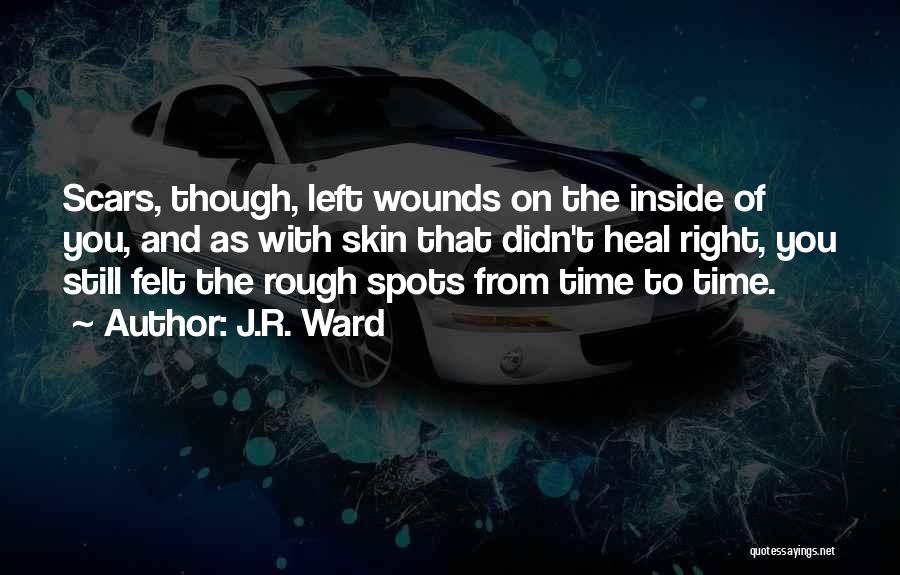 J.R. Ward Quotes: Scars, Though, Left Wounds On The Inside Of You, And As With Skin That Didn't Heal Right, You Still Felt