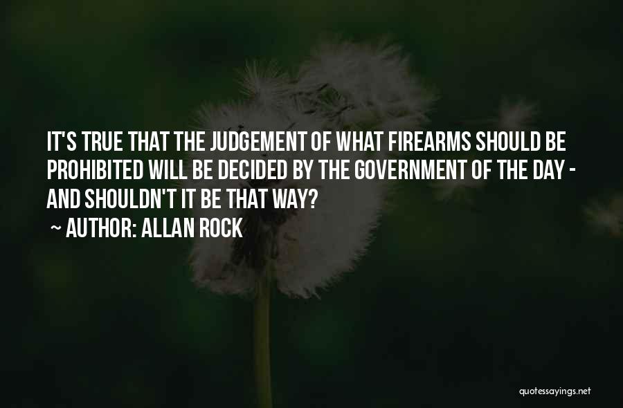 Allan Rock Quotes: It's True That The Judgement Of What Firearms Should Be Prohibited Will Be Decided By The Government Of The Day