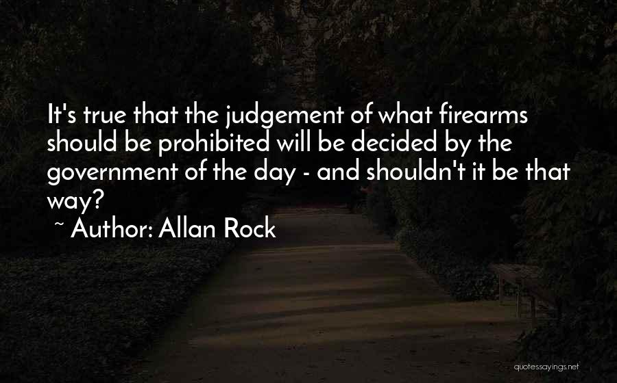 Allan Rock Quotes: It's True That The Judgement Of What Firearms Should Be Prohibited Will Be Decided By The Government Of The Day