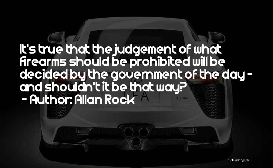 Allan Rock Quotes: It's True That The Judgement Of What Firearms Should Be Prohibited Will Be Decided By The Government Of The Day