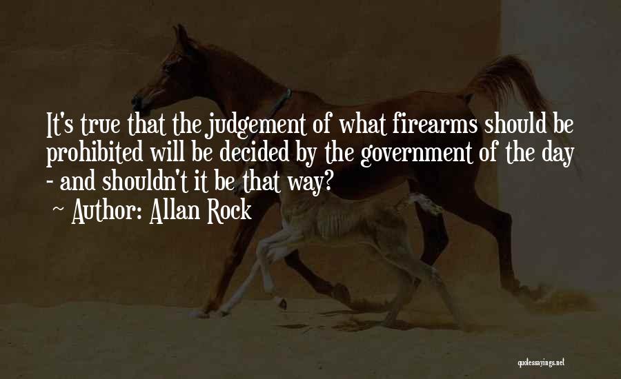 Allan Rock Quotes: It's True That The Judgement Of What Firearms Should Be Prohibited Will Be Decided By The Government Of The Day