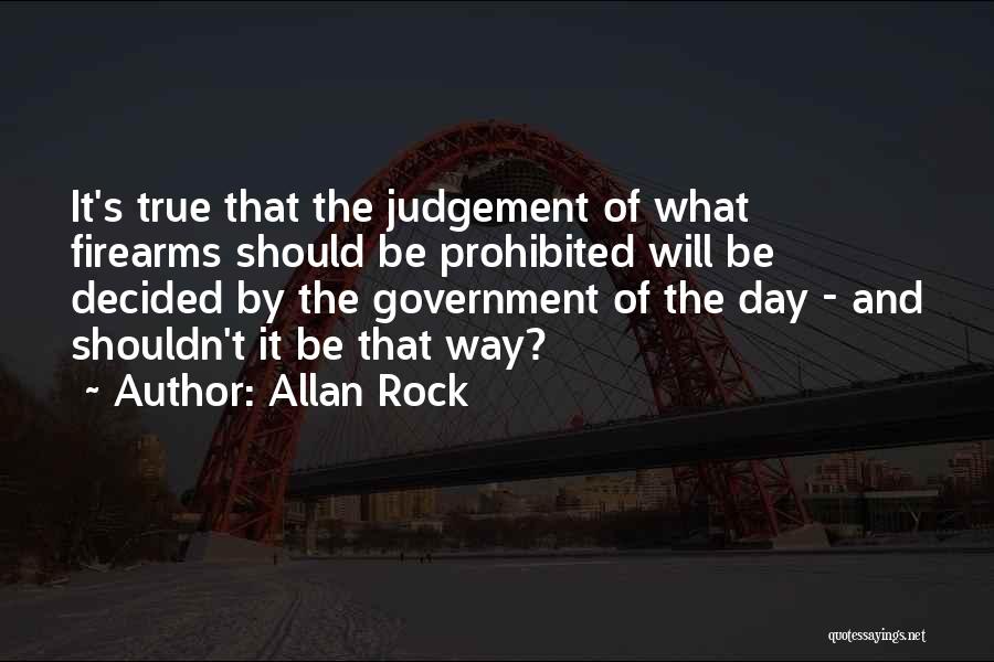 Allan Rock Quotes: It's True That The Judgement Of What Firearms Should Be Prohibited Will Be Decided By The Government Of The Day