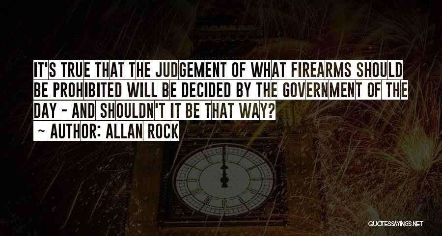 Allan Rock Quotes: It's True That The Judgement Of What Firearms Should Be Prohibited Will Be Decided By The Government Of The Day