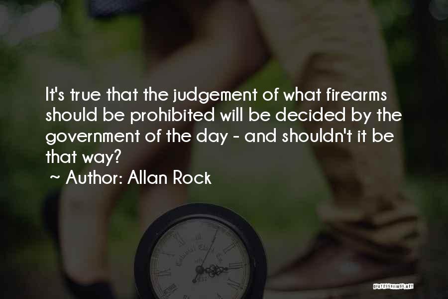 Allan Rock Quotes: It's True That The Judgement Of What Firearms Should Be Prohibited Will Be Decided By The Government Of The Day