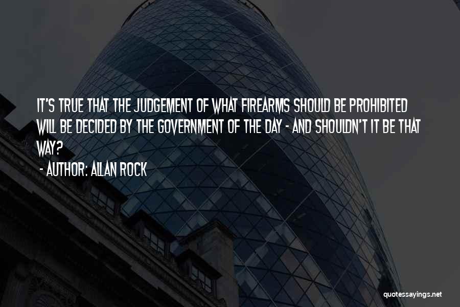 Allan Rock Quotes: It's True That The Judgement Of What Firearms Should Be Prohibited Will Be Decided By The Government Of The Day