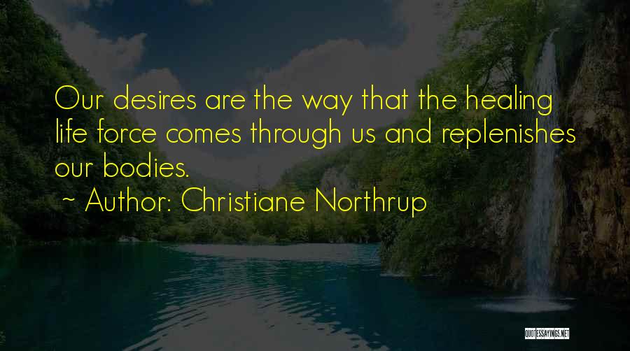 Christiane Northrup Quotes: Our Desires Are The Way That The Healing Life Force Comes Through Us And Replenishes Our Bodies.