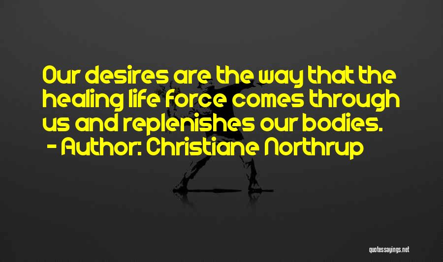 Christiane Northrup Quotes: Our Desires Are The Way That The Healing Life Force Comes Through Us And Replenishes Our Bodies.