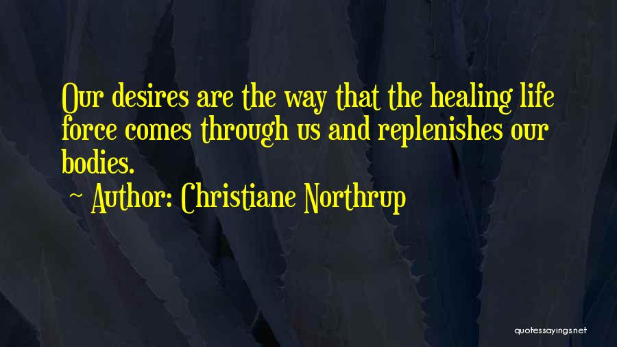 Christiane Northrup Quotes: Our Desires Are The Way That The Healing Life Force Comes Through Us And Replenishes Our Bodies.