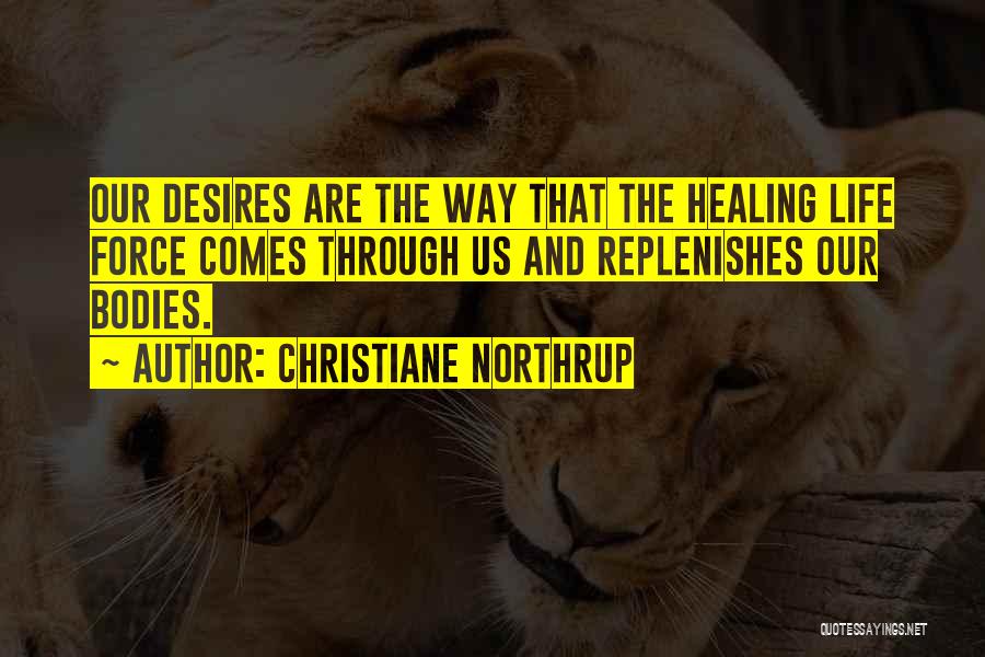 Christiane Northrup Quotes: Our Desires Are The Way That The Healing Life Force Comes Through Us And Replenishes Our Bodies.