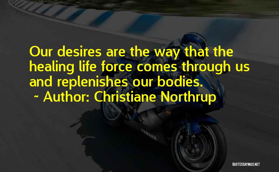 Christiane Northrup Quotes: Our Desires Are The Way That The Healing Life Force Comes Through Us And Replenishes Our Bodies.