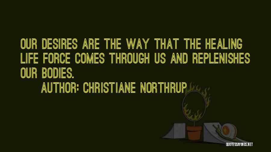 Christiane Northrup Quotes: Our Desires Are The Way That The Healing Life Force Comes Through Us And Replenishes Our Bodies.