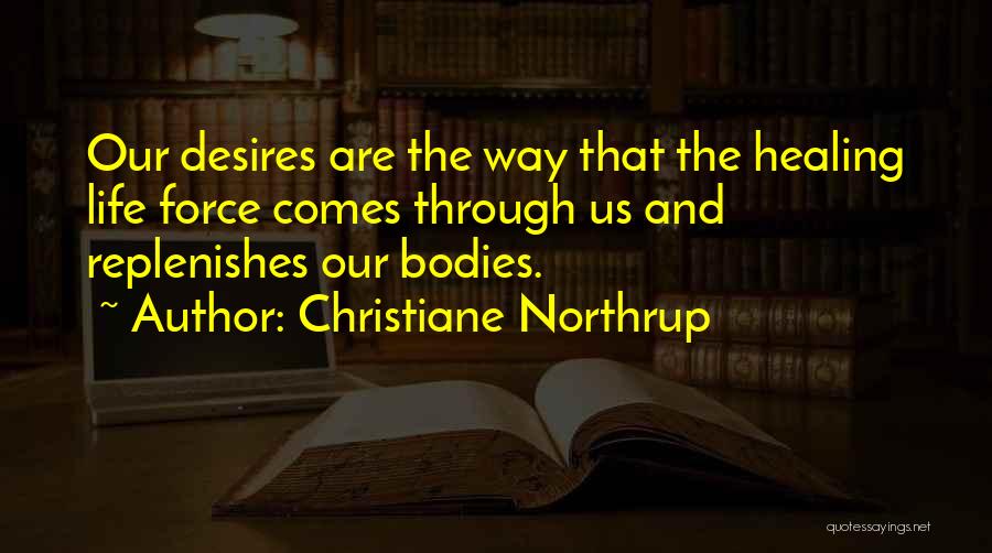 Christiane Northrup Quotes: Our Desires Are The Way That The Healing Life Force Comes Through Us And Replenishes Our Bodies.
