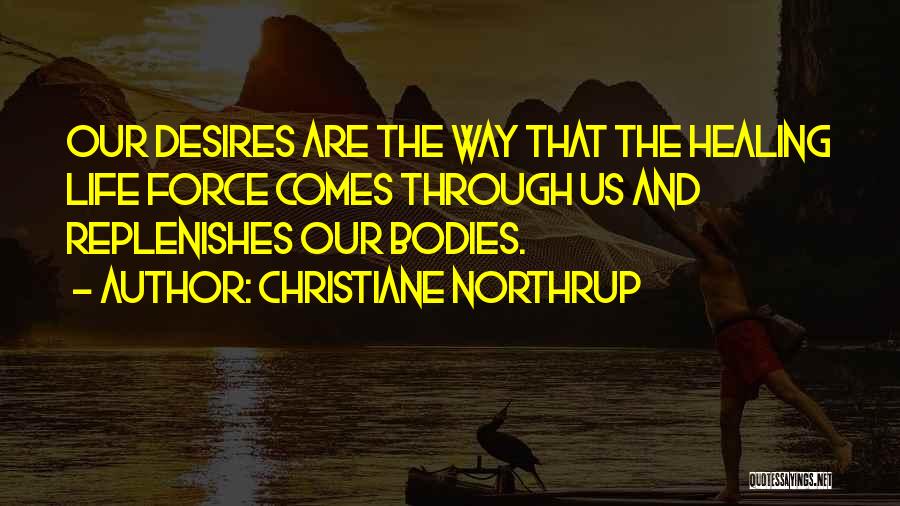 Christiane Northrup Quotes: Our Desires Are The Way That The Healing Life Force Comes Through Us And Replenishes Our Bodies.