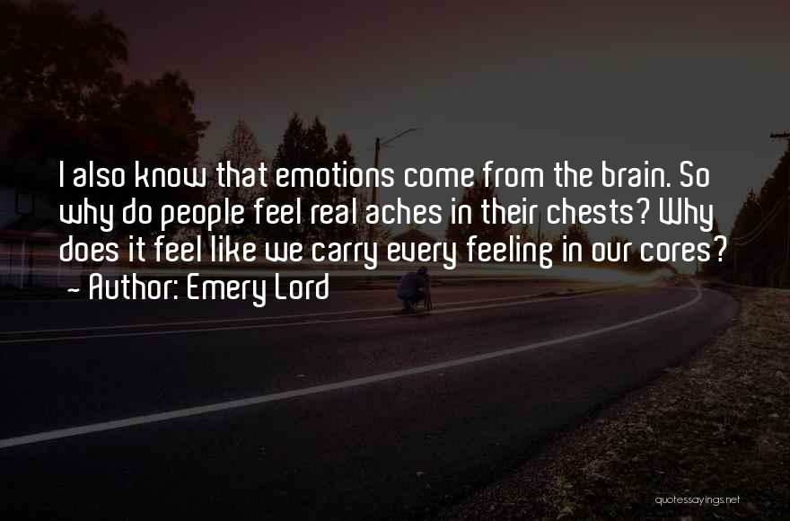 Emery Lord Quotes: I Also Know That Emotions Come From The Brain. So Why Do People Feel Real Aches In Their Chests? Why