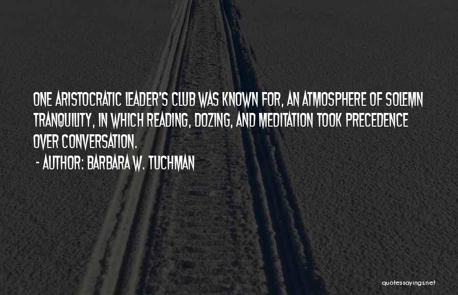 Barbara W. Tuchman Quotes: One Aristocratic Leader's Club Was Known For, An Atmosphere Of Solemn Tranquility, In Which Reading, Dozing, And Meditation Took Precedence