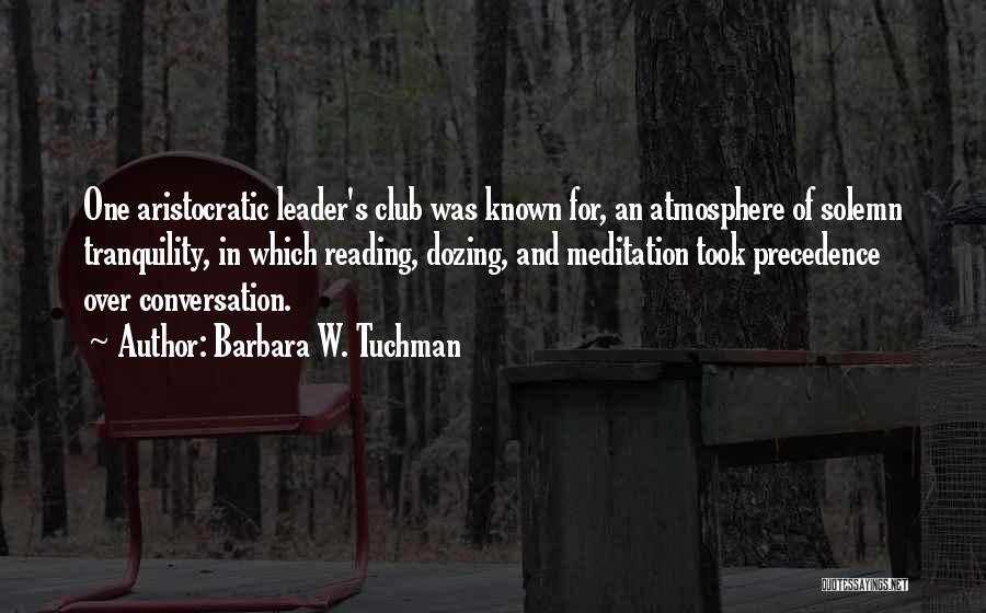 Barbara W. Tuchman Quotes: One Aristocratic Leader's Club Was Known For, An Atmosphere Of Solemn Tranquility, In Which Reading, Dozing, And Meditation Took Precedence