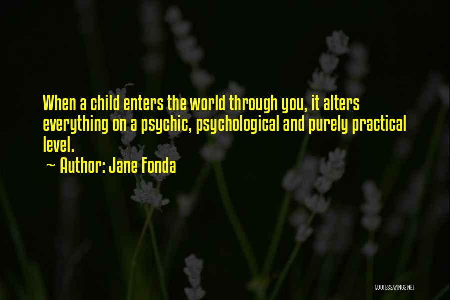 Jane Fonda Quotes: When A Child Enters The World Through You, It Alters Everything On A Psychic, Psychological And Purely Practical Level.