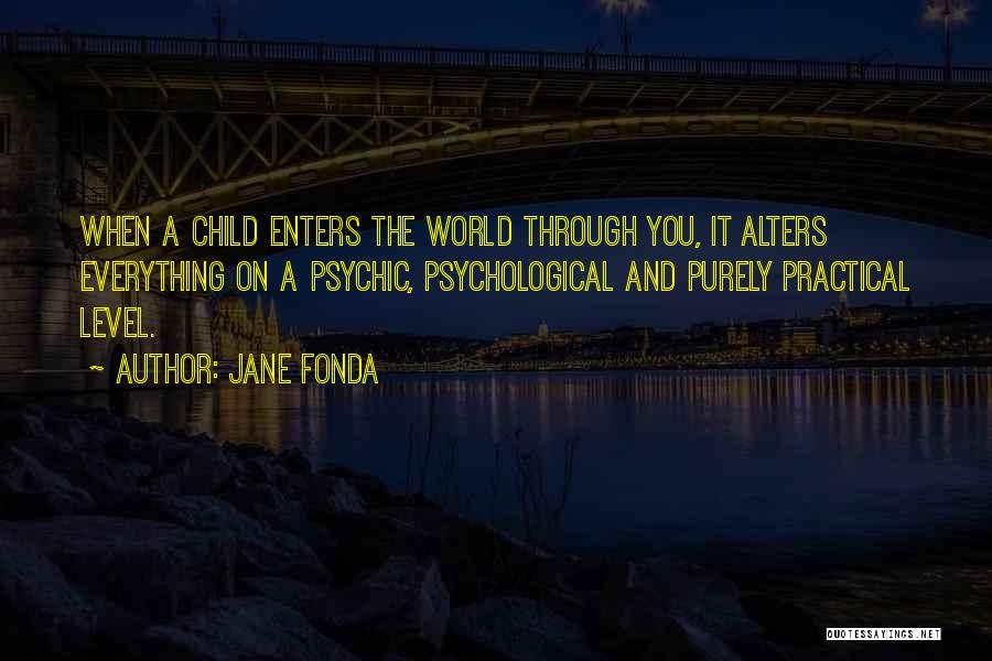 Jane Fonda Quotes: When A Child Enters The World Through You, It Alters Everything On A Psychic, Psychological And Purely Practical Level.