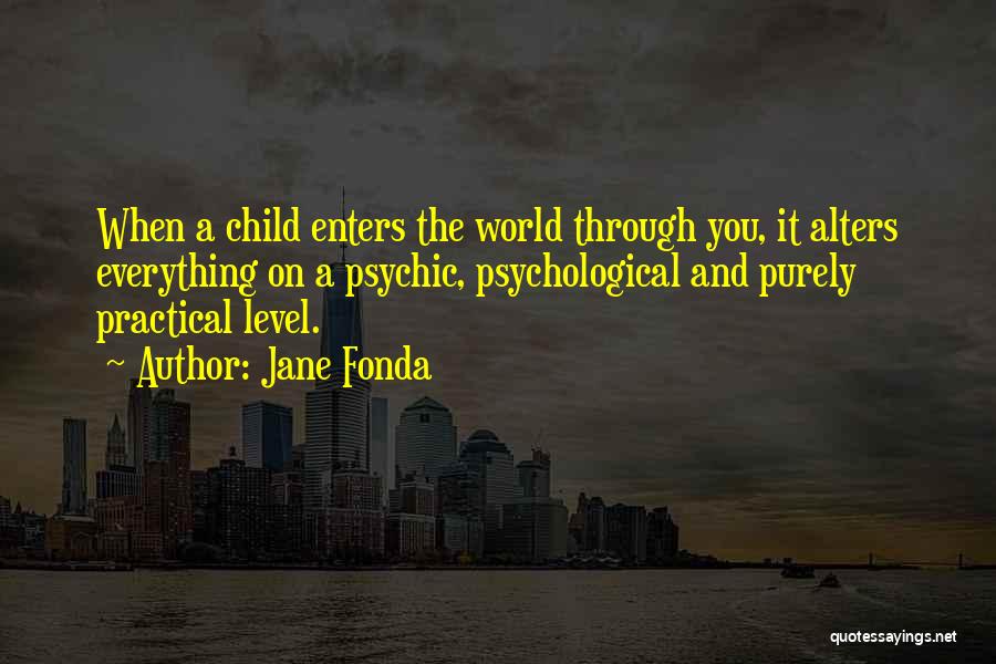 Jane Fonda Quotes: When A Child Enters The World Through You, It Alters Everything On A Psychic, Psychological And Purely Practical Level.