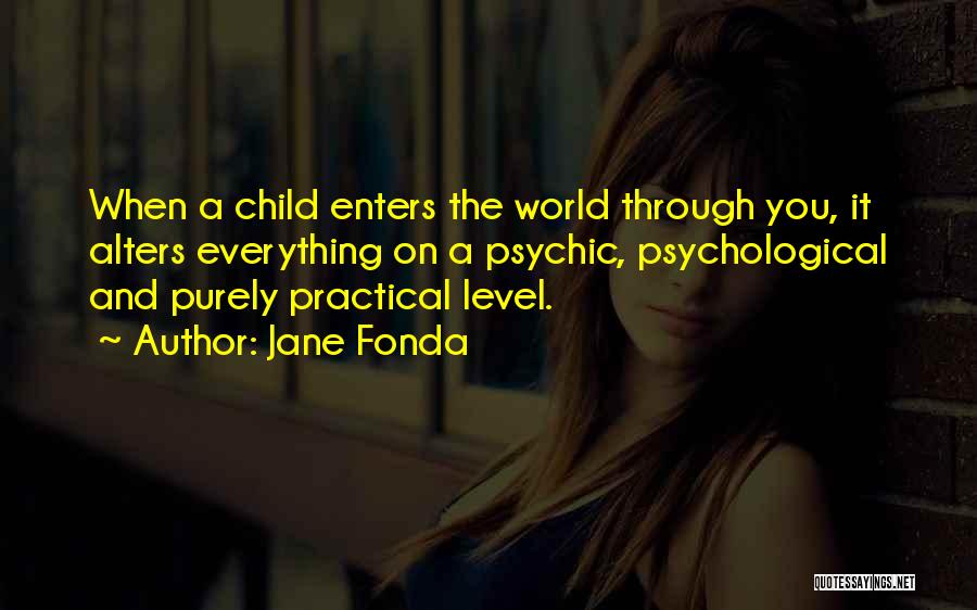Jane Fonda Quotes: When A Child Enters The World Through You, It Alters Everything On A Psychic, Psychological And Purely Practical Level.