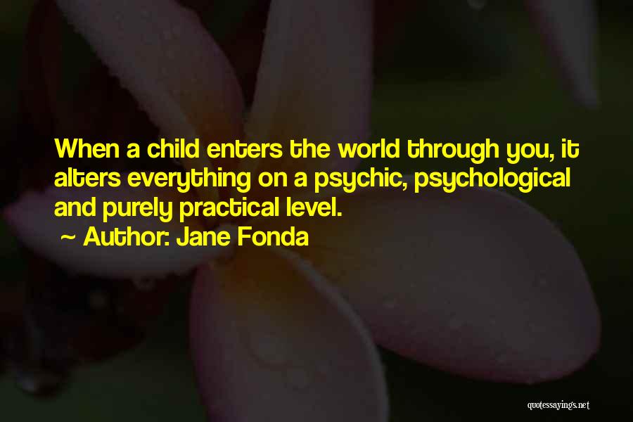 Jane Fonda Quotes: When A Child Enters The World Through You, It Alters Everything On A Psychic, Psychological And Purely Practical Level.