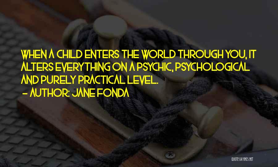 Jane Fonda Quotes: When A Child Enters The World Through You, It Alters Everything On A Psychic, Psychological And Purely Practical Level.