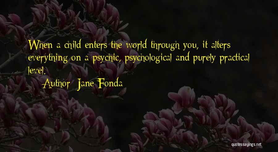 Jane Fonda Quotes: When A Child Enters The World Through You, It Alters Everything On A Psychic, Psychological And Purely Practical Level.